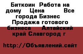 Биткоин! Работа на дому. › Цена ­ 100 - Все города Бизнес » Продажа готового бизнеса   . Алтайский край,Славгород г.